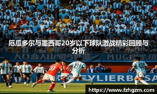 厄瓜多尔与墨西哥20岁以下球队激战精彩回顾与分析